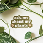 Ask Me About My Plants - Vinyl Decal Sticker - Mellow Monkey