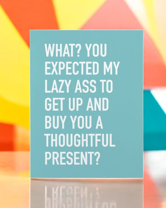 What? You Expected My Lazy Ass To Get Up And Buy You A Thoughtful Present? - Greeting Card