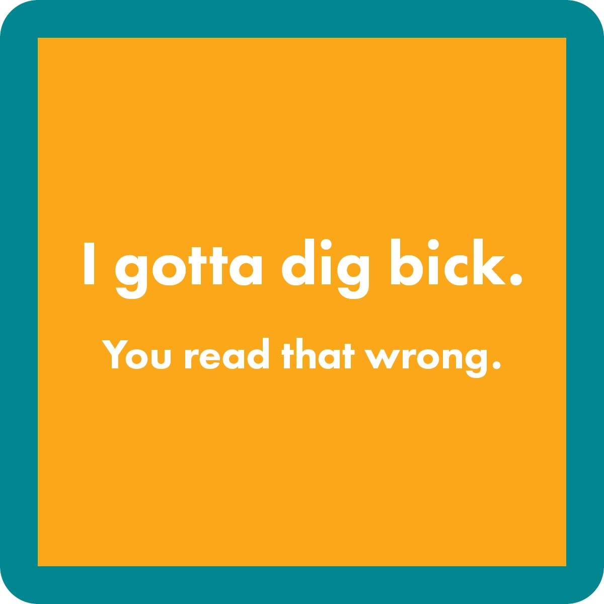 I Gotta Dig Bick. You Read That Wrong - Coaster - 4-in – Mellow Monkey